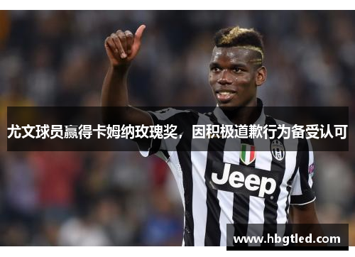 尤文球员赢得卡姆纳玫瑰奖，因积极道歉行为备受认可